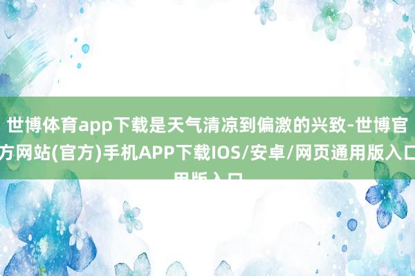 世博体育app下载是天气清凉到偏激的兴致-世博官方网站(官方)手机APP下载IOS/安卓/网页通用版入口