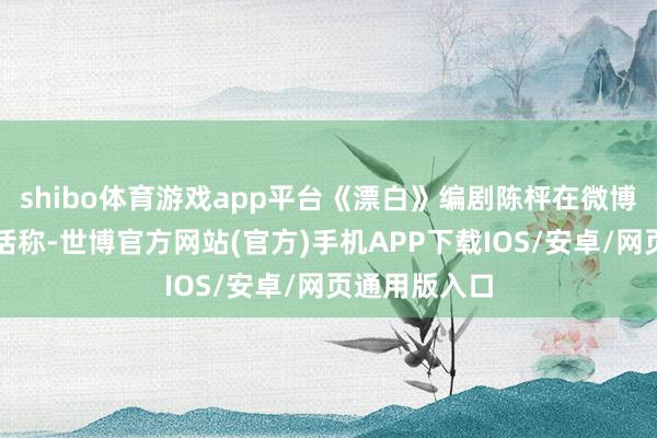 shibo体育游戏app平台《漂白》编剧陈枰在微博发表声明回话称-世博官方网站(官方)手机APP下载IOS/安卓/网页通用版入口