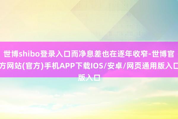 世博shibo登录入口而净息差也在逐年收窄-世博官方网站(官方)手机APP下载IOS/安卓/网页通用版入口