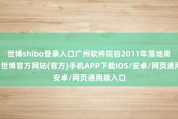 世博shibo登录入口广州软件院自2011年落地南沙以来-世博官方网站(官方)手机APP下载IOS/安卓/网页通用版入口