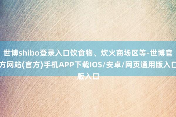 世博shibo登录入口饮食物、炊火商场区等-世博官方网站(官方)手机APP下载IOS/安卓/网页通用版入口