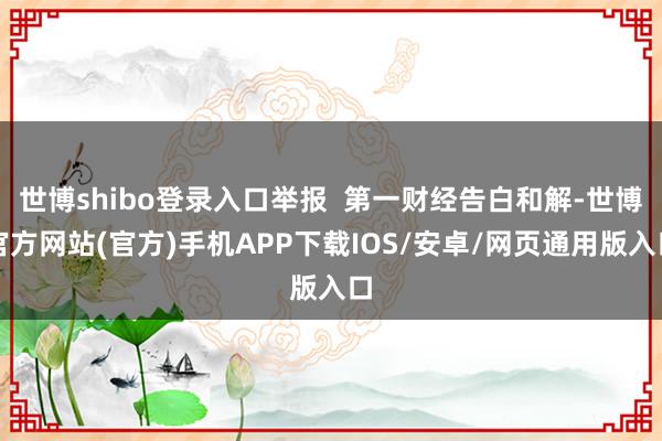 世博shibo登录入口举报 第一财经告白和解-世博官方网站(官方)手机APP下载IOS/安卓/网页通用版入口
