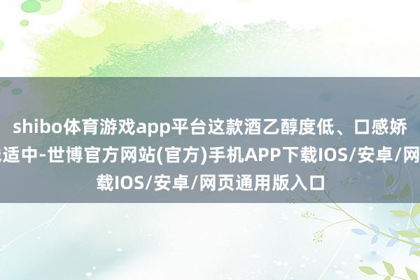 shibo体育游戏app平台这款酒乙醇度低、口感娇娆易饮、价钱适中-世博官方网站(官方)手机APP下载IOS/安卓/网页通用版入口