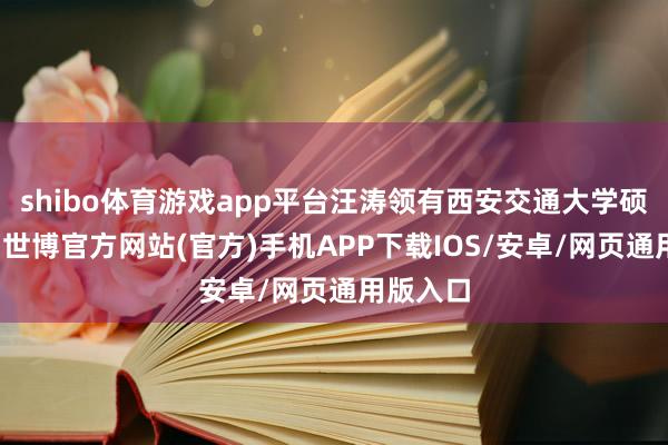shibo体育游戏app平台汪涛领有西安交通大学硕士学位-世博官方网站(官方)手机APP下载IOS/安卓/网页通用版入口