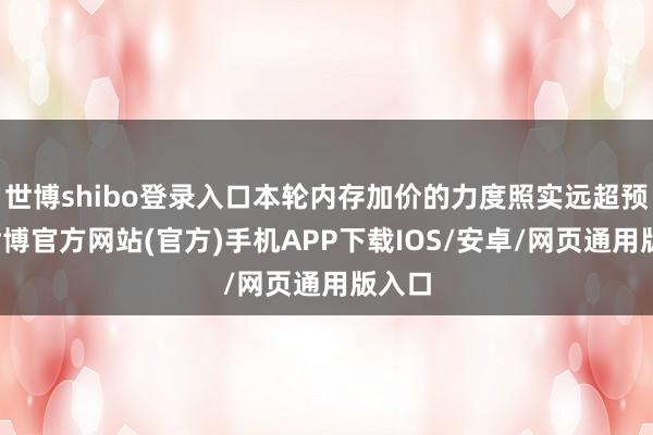 世博shibo登录入口本轮内存加价的力度照实远超预期-世博官方网站(官方)手机APP下载IOS/安卓/网页通用版入口