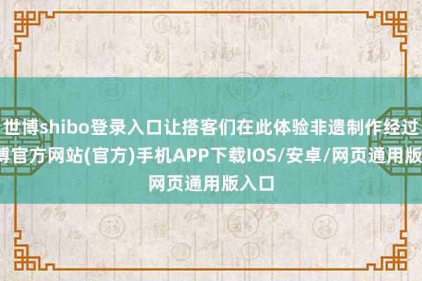 世博shibo登录入口让搭客们在此体验非遗制作经过-世博官方网站(官方)手机APP下载IOS/安卓/网页通用版入口