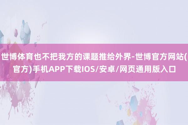 世博体育也不把我方的课题推给外界-世博官方网站(官方)手机APP下载IOS/安卓/网页通用版入口