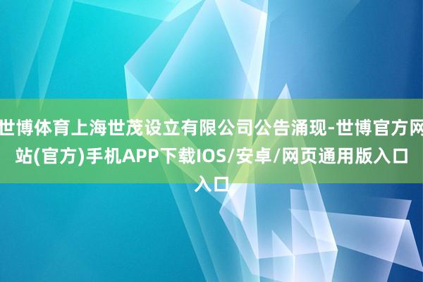 世博体育上海世茂设立有限公司公告涌现-世博官方网站(官方)手机APP下载IOS/安卓/网页通用版入口