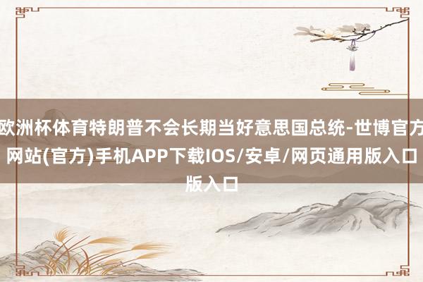 欧洲杯体育特朗普不会长期当好意思国总统-世博官方网站(官方)手机APP下载IOS/安卓/网页通用版入口