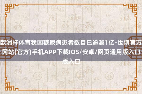 欧洲杯体育我国糖尿病患者数目已逾越1亿-世博官方网站(官方)手机APP下载IOS/安卓/网页通用版入口