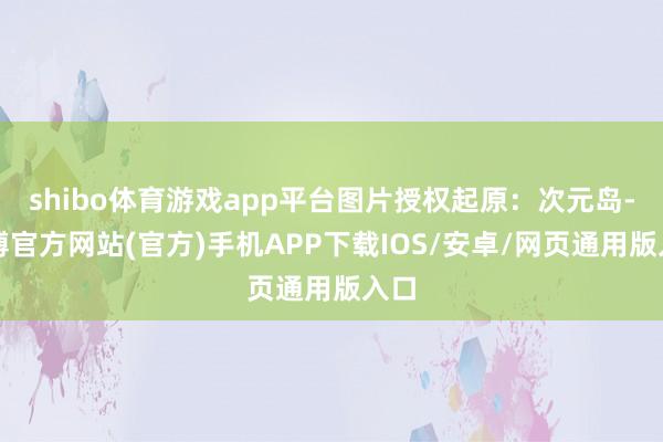 shibo体育游戏app平台图片授权起原：次元岛-世博官方网站(官方)手机APP下载IOS/安卓/网页通用版入口