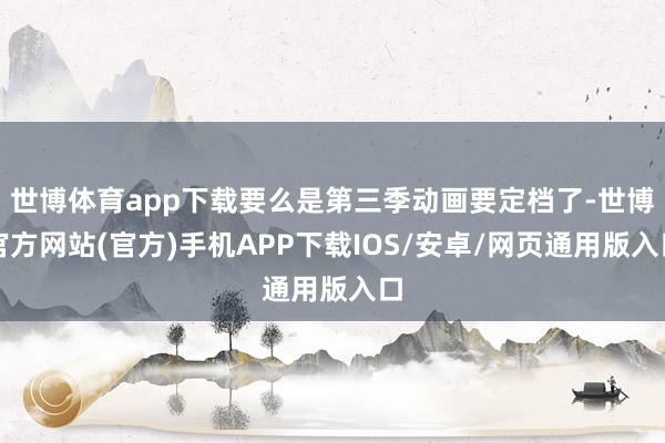 世博体育app下载要么是第三季动画要定档了-世博官方网站(官方)手机APP下载IOS/安卓/网页通用版入口