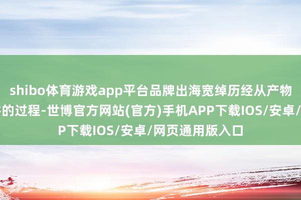 shibo体育游戏app平台品牌出海宽绰历经从产物输出到品牌深耕的过程-世博官方网站(官方)手机APP下载IOS/安卓/网页通用版入口