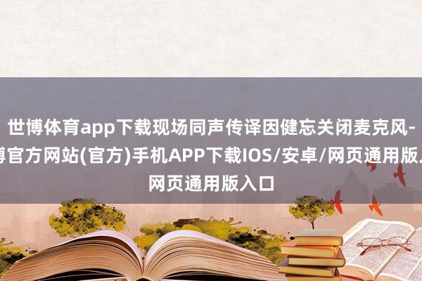 世博体育app下载现场同声传译因健忘关闭麦克风-世博官方网站(官方)手机APP下载IOS/安卓/网页通用版入口