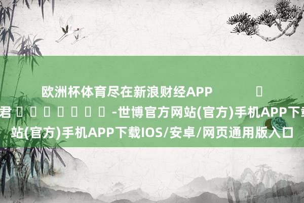 欧洲杯体育尽在新浪财经APP            						拖累剪辑：卢昱君 							-世博官方网站(官方)手机APP下载IOS/安卓/网页通用版入口