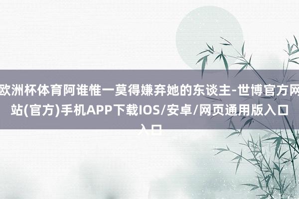 欧洲杯体育阿谁惟一莫得嫌弃她的东谈主-世博官方网站(官方)手机APP下载IOS/安卓/网页通用版入口
