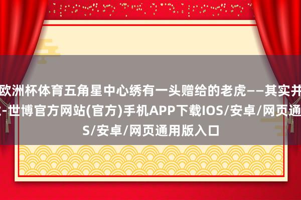 欧洲杯体育五角星中心绣有一头赠给的老虎——其实并不是飞虎-世博官方网站(官方)手机APP下载IOS/安卓/网页通用版入口