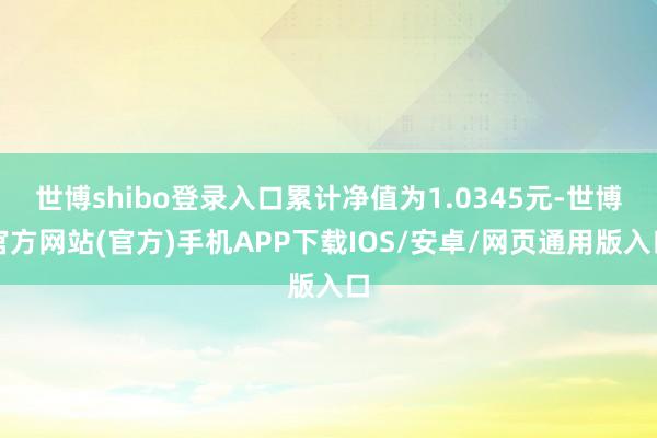 世博shibo登录入口累计净值为1.0345元-世博官方网站(官方)手机APP下载IOS/安卓/网页通用版入口