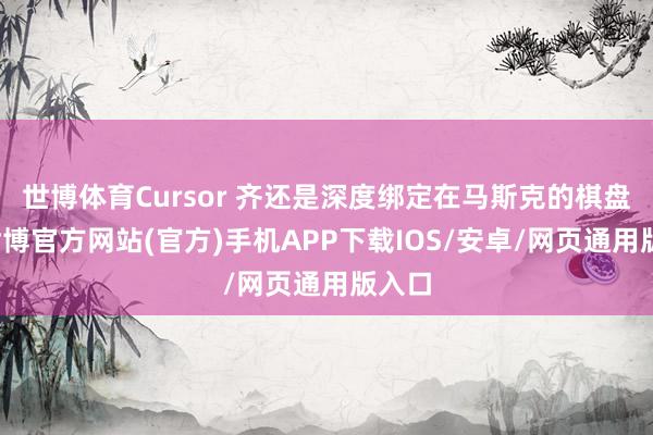 世博体育Cursor 齐还是深度绑定在马斯克的棋盘上-世博官方网站(官方)手机APP下载IOS/安卓/网页通用版入口