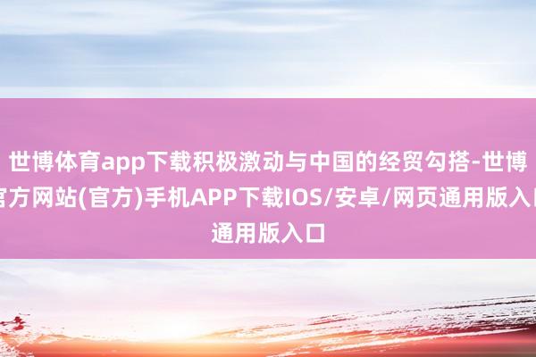 世博体育app下载积极激动与中国的经贸勾搭-世博官方网站(官方)手机APP下载IOS/安卓/网页通用版入口