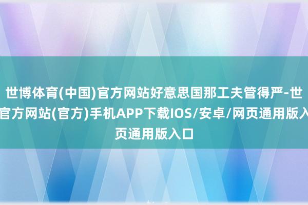 世博体育(中国)官方网站好意思国那工夫管得严-世博官方网站(官方)手机APP下载IOS/安卓/网页通用版入口