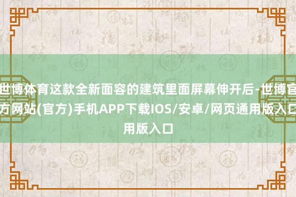 世博体育这款全新面容的建筑里面屏幕伸开后-世博官方网站(官方)手机APP下载IOS/安卓/网页通用版入口