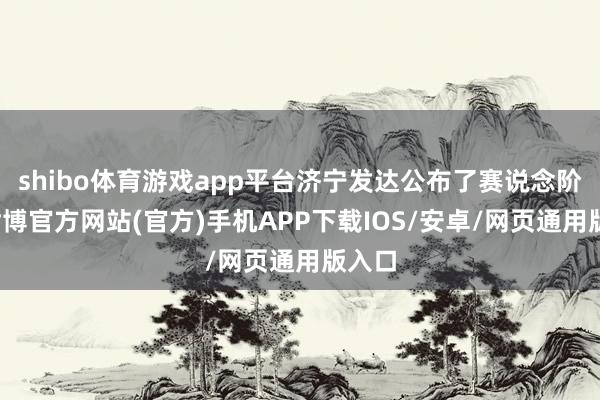 shibo体育游戏app平台济宁发达公布了赛说念阶梯-世博官方网站(官方)手机APP下载IOS/安卓/网页通用版入口