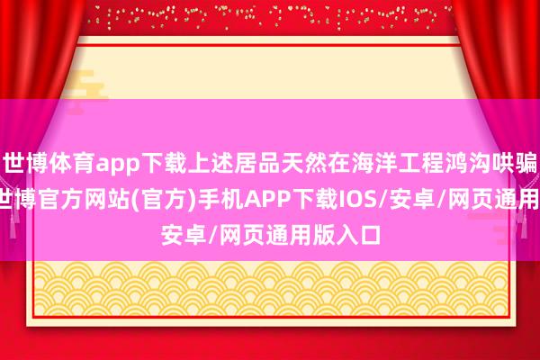 世博体育app下载上述居品天然在海洋工程鸿沟哄骗庸俗-世博官方网站(官方)手机APP下载IOS/安卓/网页通用版入口