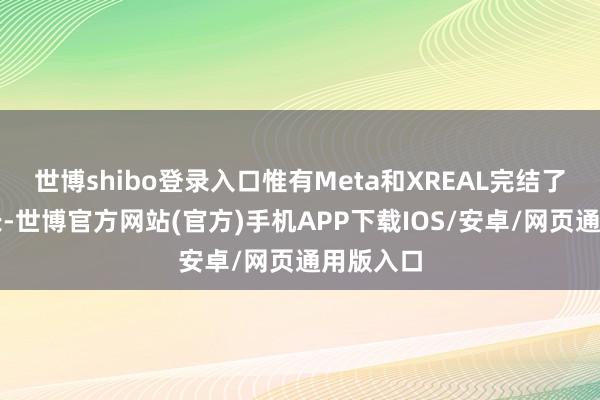 世博shibo登录入口惟有Meta和XREAL完结了同比增长-世博官方网站(官方)手机APP下载IOS/安卓/网页通用版入口