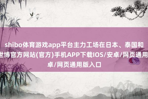 shibo体育游戏app平台主力工场在日本、泰国和巴西-世博官方网站(官方)手机APP下载IOS/安卓/网页通用版入口