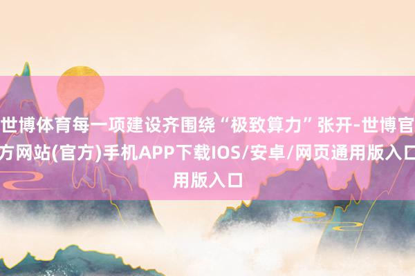 世博体育每一项建设齐围绕“极致算力”张开-世博官方网站(官方)手机APP下载IOS/安卓/网页通用版入口