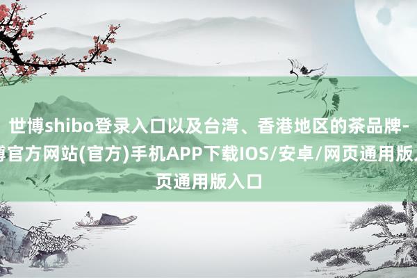 世博shibo登录入口以及台湾、香港地区的茶品牌-世博官方网站(官方)手机APP下载IOS/安卓/网页通用版入口