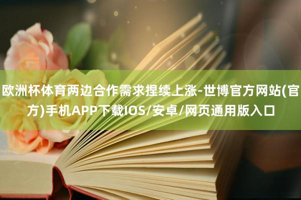 欧洲杯体育两边合作需求捏续上涨-世博官方网站(官方)手机APP下载IOS/安卓/网页通用版入口