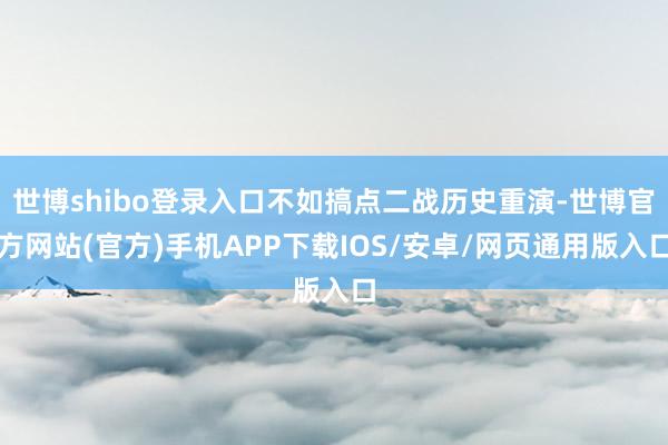 世博shibo登录入口不如搞点二战历史重演-世博官方网站(官方)手机APP下载IOS/安卓/网页通用版入口