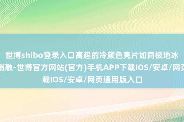 世博shibo登录入口高超的冷颜色亮片如同极地冰川在日光下消融-世博官方网站(官方)手机APP下载IOS/安卓/网页通用版入口