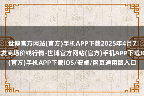 世博官方网站(官方)手机APP下载2025年4月7日天长市永福农副居品批发商场价钱行情-世博官方网站(官方)手机APP下载IOS/安卓/网页通用版入口
