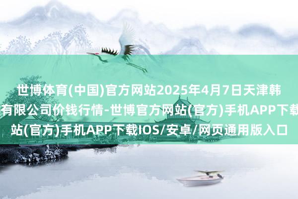 世博体育(中国)官方网站2025年4月7日天津韩家墅海吉星农产物物流有限公司价钱行情-世博官方网站(官方)手机APP下载IOS/安卓/网页通用版入口