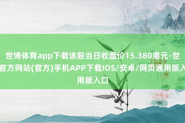 世博体育app下载该股当日收盘价15.380港元-世博官方网站(官方)手机APP下载IOS/安卓/网页通用版入口