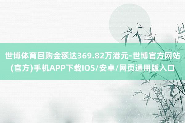 世博体育回购金额达369.82万港元-世博官方网站(官方)手机APP下载IOS/安卓/网页通用版入口