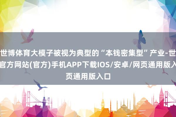 世博体育大模子被视为典型的“本钱密集型”产业-世博官方网站(官方)手机APP下载IOS/安卓/网页通用版入口