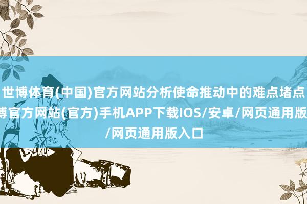 世博体育(中国)官方网站分析使命推动中的难点堵点-世博官方网站(官方)手机APP下载IOS/安卓/网页通用版入口