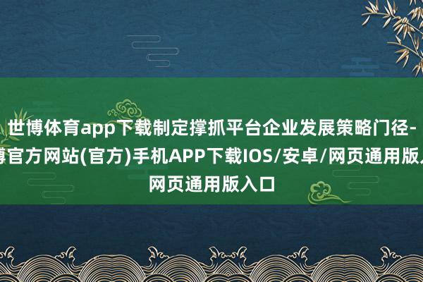 世博体育app下载制定撑抓平台企业发展策略门径-世博官方网站(官方)手机APP下载IOS/安卓/网页通用版入口