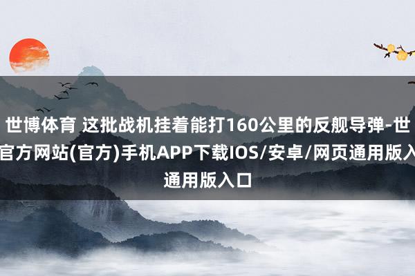 世博体育 这批战机挂着能打160公里的反舰导弹-世博官方网站(官方)手机APP下载IOS/安卓/网页通用版入口