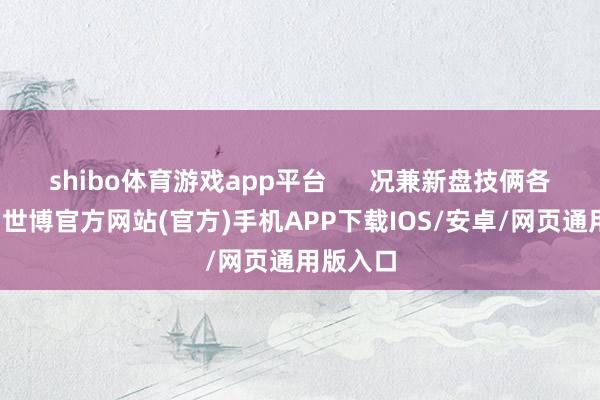 shibo体育游戏app平台      况兼新盘技俩各具天赋-世博官方网站(官方)手机APP下载IOS/安卓/网页通用版入口