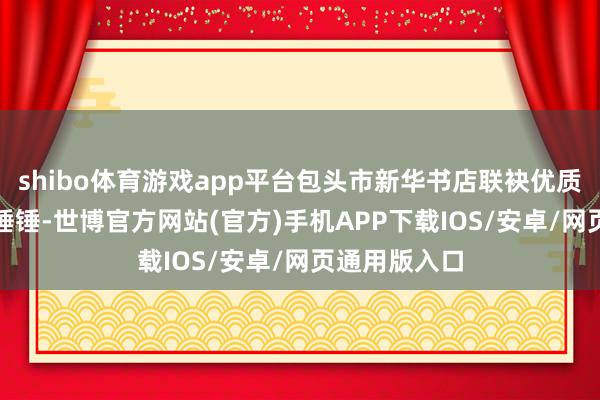 shibo体育游戏app平台包头市新华书店联袂优质动画IP新生锤锤-世博官方网站(官方)手机APP下载IOS/安卓/网页通用版入口