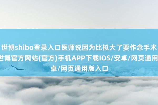 世博shibo登录入口医师说因为比拟大了要作念手术才行-世博官方网站(官方)手机APP下载IOS/安卓/网页通用版入口