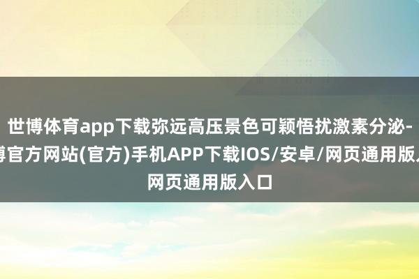 世博体育app下载弥远高压景色可颖悟扰激素分泌-世博官方网站(官方)手机APP下载IOS/安卓/网页通用版入口