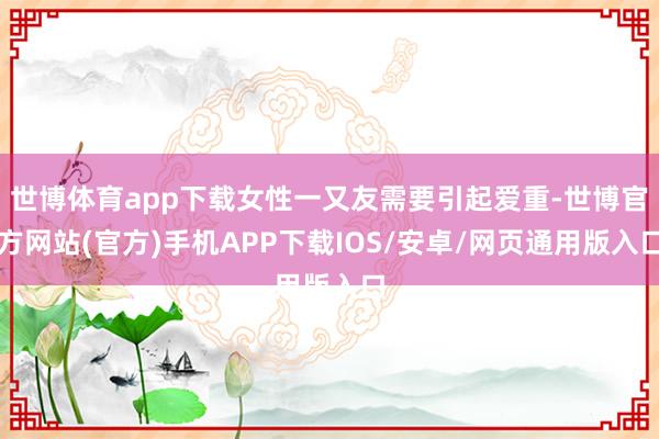 世博体育app下载女性一又友需要引起爱重-世博官方网站(官方)手机APP下载IOS/安卓/网页通用版入口