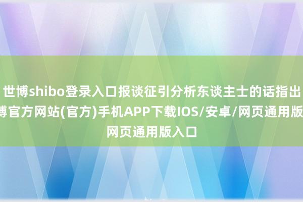 世博shibo登录入口报谈征引分析东谈主士的话指出-世博官方网站(官方)手机APP下载IOS/安卓/网页通用版入口