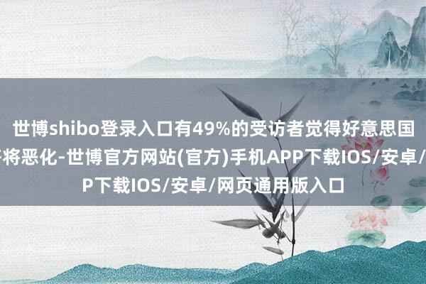 世博shibo登录入口有49%的受访者觉得好意思国改日一年的经济将恶化-世博官方网站(官方)手机APP下载IOS/安卓/网页通用版入口